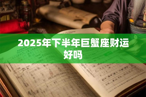 2025年下半年巨蟹座财运好吗 2025年下半年巨蟹座财运好吗