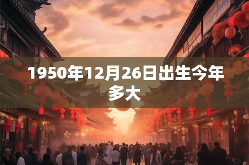 1950年12月26日出生今年多大