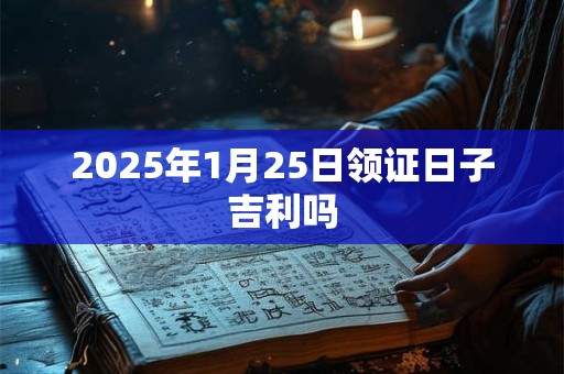 2025年1月25日领证日子吉利吗 2025年1月25日领证日子吉利吗
