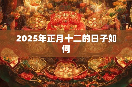 2025年正月十二的日子如何 2025年正月十二的日子如何