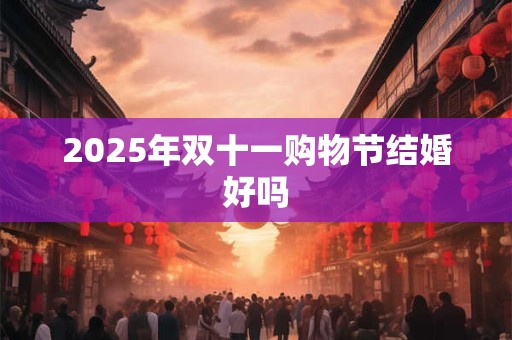 2025年双十一购物节结婚好吗 2025年双十一购物节结婚好吗