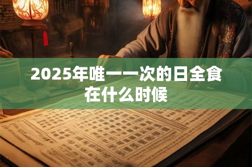 2025年唯一一次的日全食在什么时候 2025年唯一一次的日全食在什么时候