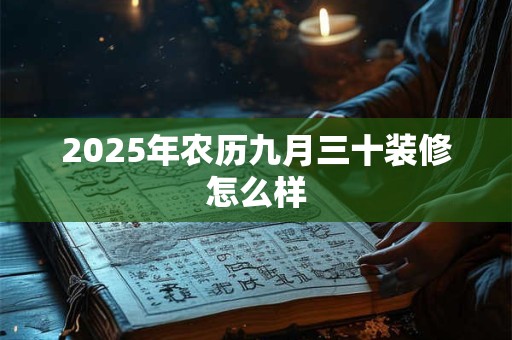 2025年农历九月三十装修怎么样