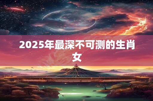 2025年最深不可测的生肖女