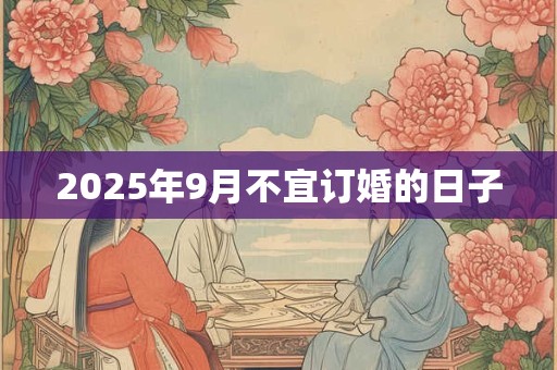 2025年9月不宜订婚的日子 2025年9月不宜订婚的日子
