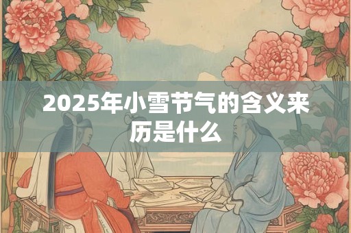 2025年小雪节气的含义来历是什么 2025年小雪节气的含义来历是什么