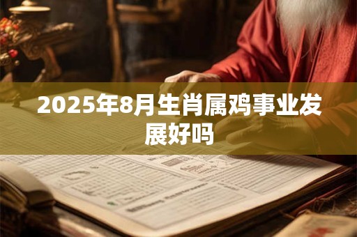 2025年8月生肖属鸡事业发展好吗 2025年8月生肖属鸡事业发展好吗