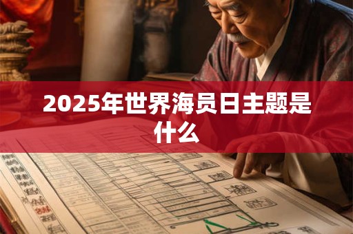 2025年世界海员日主题是什么 2025年世界海员日主题是什么
