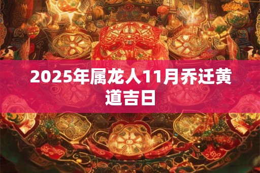 2025年属龙人11月乔迁黄道吉日 2025年属龙人11月乔迁黄道吉日