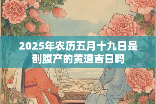 2025年农历五月十九日是剖腹产的黄道吉日吗 2025年农历五月十九日是剖腹产的黄道吉日吗