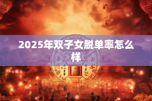 2025年双子女脱单率怎么样 2025年双子女脱单率怎么样