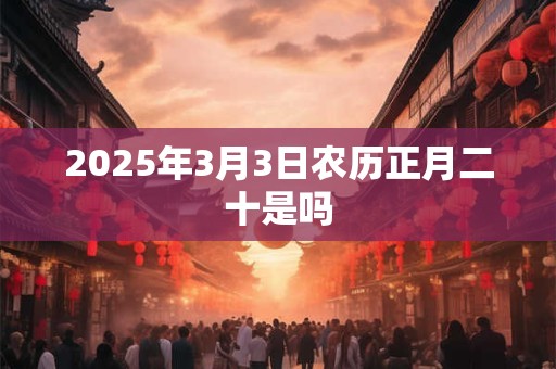 2025年3月3日农历正月二十是吗 2025年3月3日农历正月二十是吗