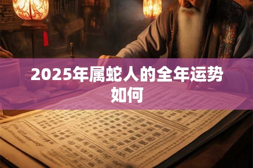 2025年属蛇人的全年运势如何 2025年属蛇人的全年运势如何