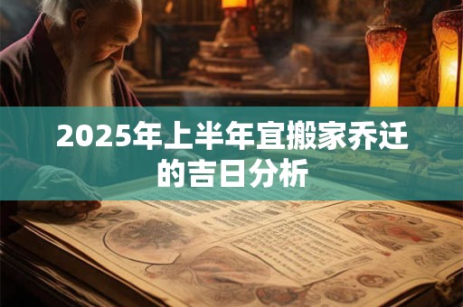 2025年上半年宜搬家乔迁的吉日分析 2025年上半年宜搬家乔迁的吉日分析
