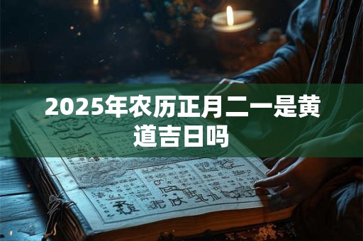 2025年农历正月二一是黄道吉日吗