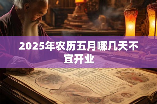2025年农历五月哪几天不宜开业 2025年农历五月哪几天不宜开业
