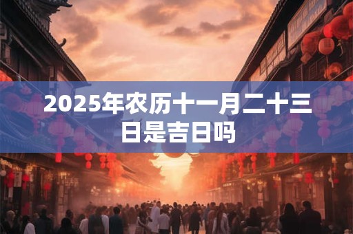 2025年农历十一月二十三日是吉日吗