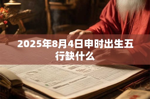 2025年8月4日申时出生五行缺什么 2025年8月4日申时出生五行缺什么