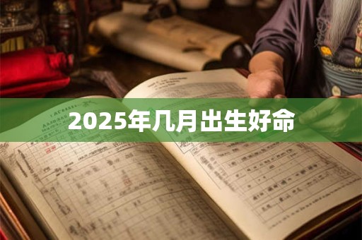 2025年几月出生好命 2025年几月出生好命