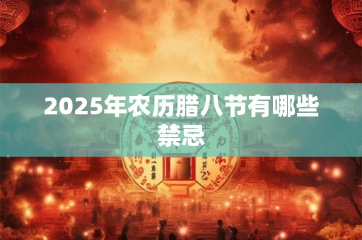 2025年农历腊八节有哪些禁忌 2025年农历腊八节有哪些禁忌