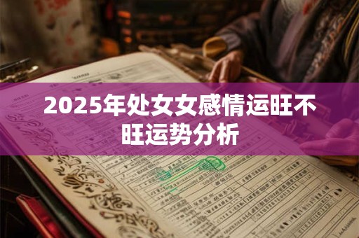 2025年处女女感情运旺不旺运势分析 2025年处女女感情运旺不旺运势分析