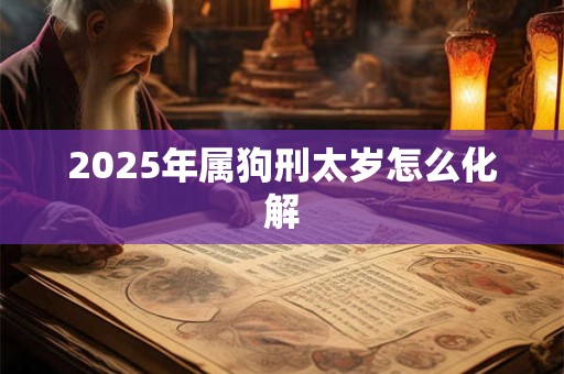 2025年属狗刑太岁怎么化解 2025年属狗刑太岁怎么化解