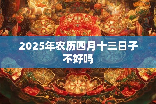 2025年农历四月十三日子不好吗