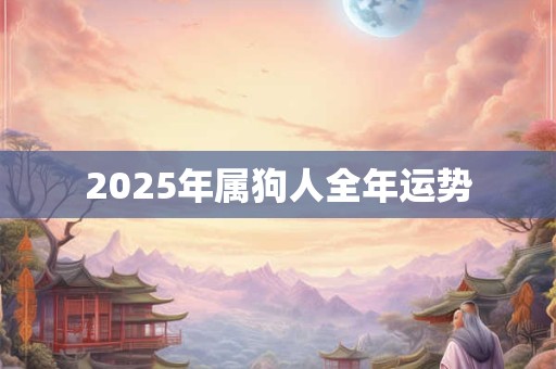 2025年属狗人全年运势 2025年属狗人全年运势