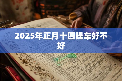 2025年正月十四提车好不好 2025年正月十四提车好不好