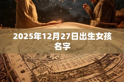 2025年12月27日出生女孩名字 2025年12月27日出生女孩名字