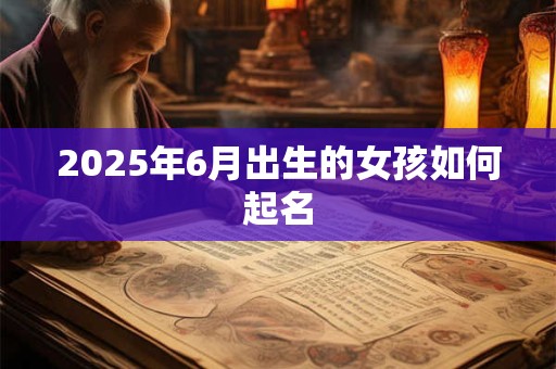 2025年6月出生的女孩如何起名 2025年6月出生的女孩如何起名