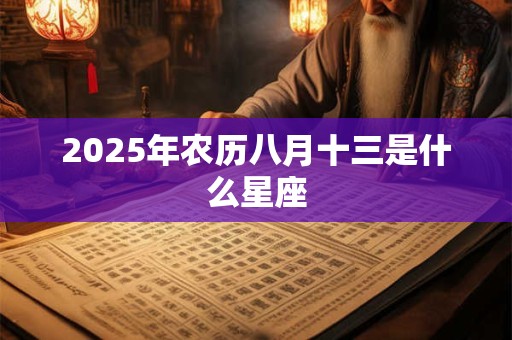 2025年农历八月十三是什么星座 2025年农历八月十三是什么星座