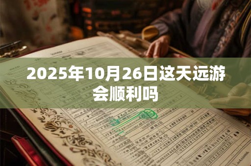 2025年10月26日这天远游会顺利吗 2025年10月26日这天远游会顺利吗