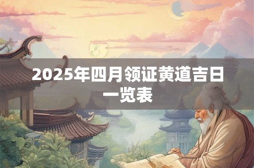 2025年四月领证黄道吉日一览表 2025年四月领证黄道吉日一览表