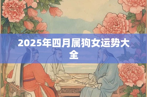 2025年四月属狗女运势大全 2025年四月属狗女运势大全