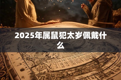 2025年属鼠犯太岁佩戴什么 2025年属鼠犯太岁佩戴什么