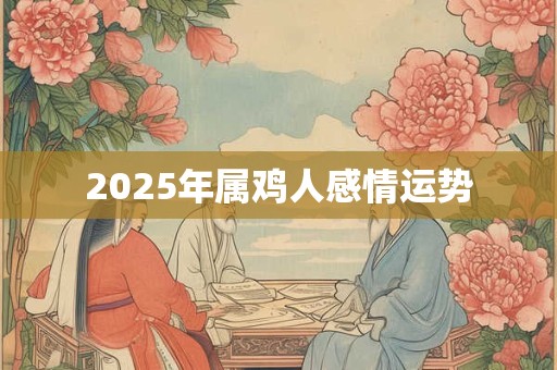 2025年属鸡人感情运势 2025年属鸡人感情运势