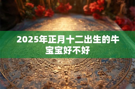 2025年正月十二出生的牛宝宝好不好 2025年正月十二出生的牛宝宝好不好