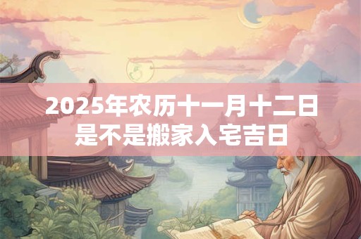 2025年农历十一月十二日是不是搬家入宅吉日