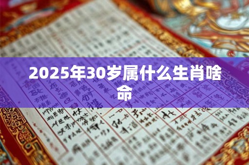 2025年30岁属什么生肖啥命 2025年30岁属什么生肖啥命