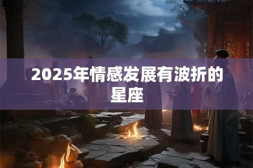 2025年情感发展有波折的星座 2025年情感发展有波折的星座