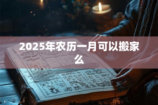 2025年农历一月可以搬家么