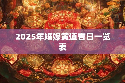 2025年婚嫁黄道吉日一览表 2025年婚嫁黄道吉日一览表