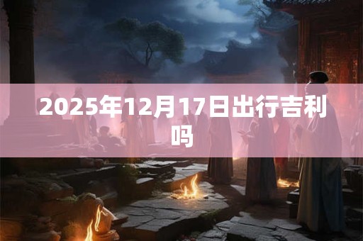 2025年12月17日出行吉利吗