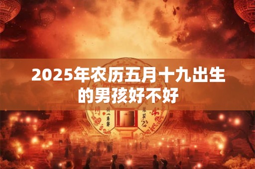 2025年农历五月十九出生的男孩好不好 2025年农历五月十九出生的男孩好不好