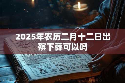 2025年农历二月十二日出殡下葬可以吗 2025年农历二月十二日出殡下葬可以吗