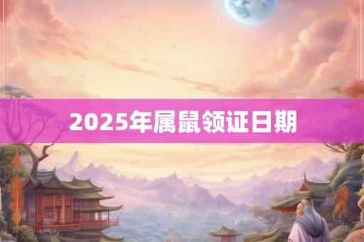2025年属鼠领证日期 2025年属鼠领证日期