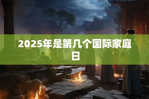 2025年是第几个国际家庭日 2025年是第几个国际家庭日
