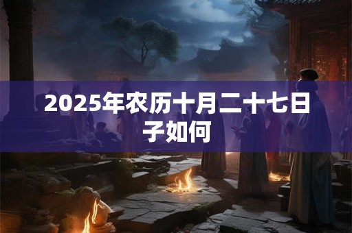 2025年农历十月二十七日子如何 2025年农历十月二十七日子如何