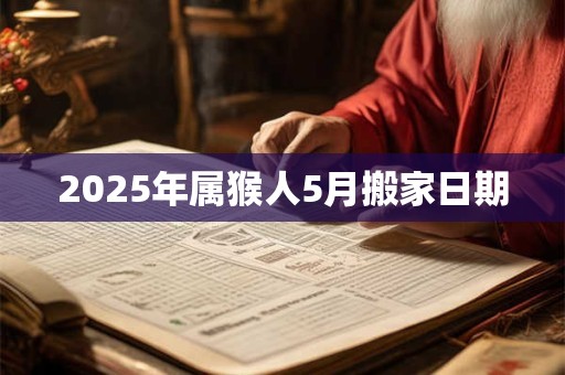 2025年属猴人5月搬家日期 2025年属猴人5月搬家日期